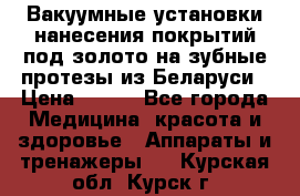 Вакуумные установки нанесения покрытий под золото на зубные протезы из Беларуси › Цена ­ 100 - Все города Медицина, красота и здоровье » Аппараты и тренажеры   . Курская обл.,Курск г.